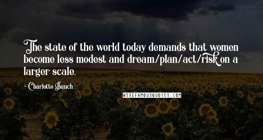 Charlotte Bunch Quotes: The state of the world today demands that women become less modest and dream/plan/act/risk on a larger scale.