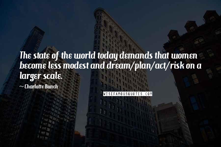 Charlotte Bunch Quotes: The state of the world today demands that women become less modest and dream/plan/act/risk on a larger scale.