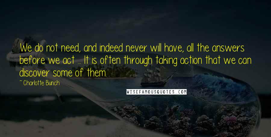 Charlotte Bunch Quotes: We do not need, and indeed never will have, all the answers before we act ... It is often through taking action that we can discover some of them.