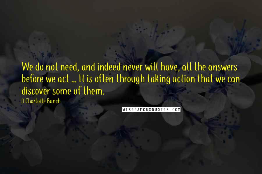 Charlotte Bunch Quotes: We do not need, and indeed never will have, all the answers before we act ... It is often through taking action that we can discover some of them.