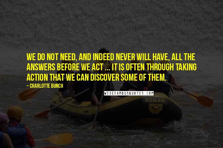 Charlotte Bunch Quotes: We do not need, and indeed never will have, all the answers before we act ... It is often through taking action that we can discover some of them.