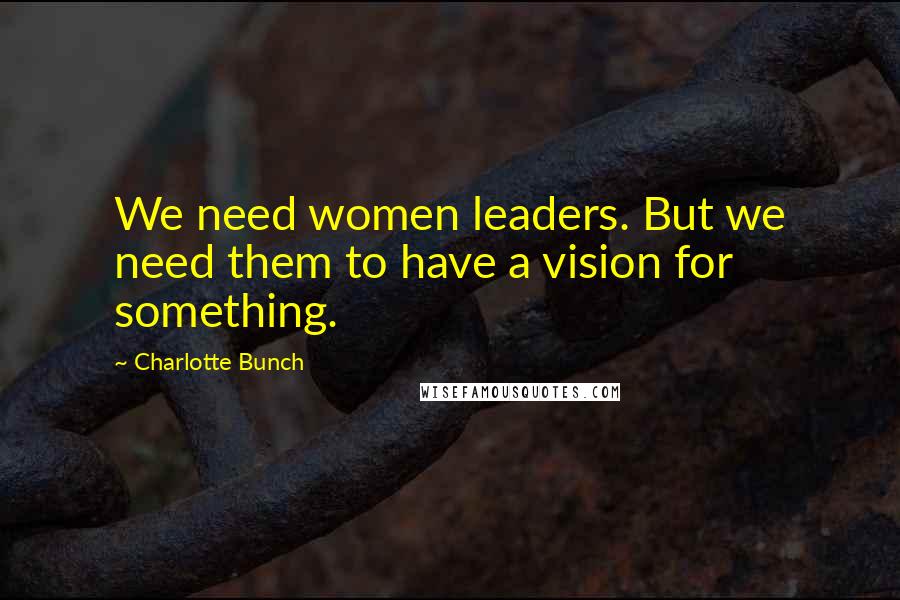 Charlotte Bunch Quotes: We need women leaders. But we need them to have a vision for something.