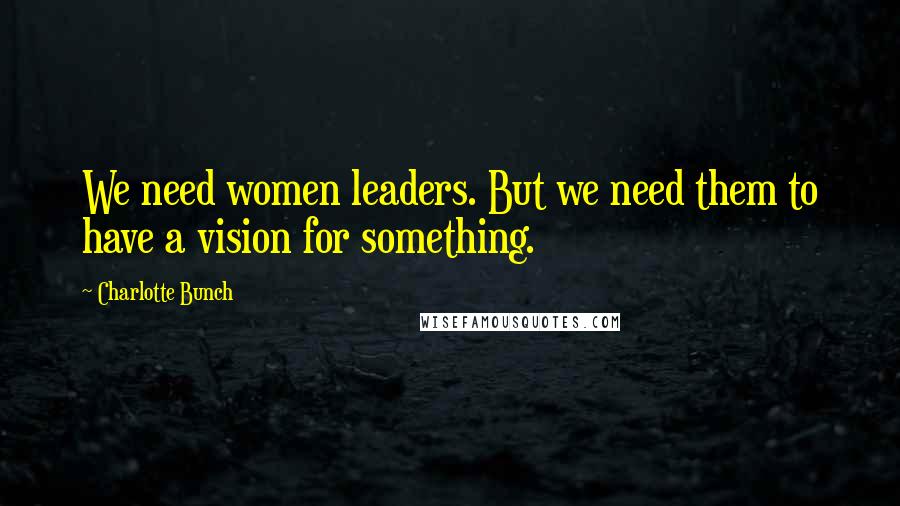 Charlotte Bunch Quotes: We need women leaders. But we need them to have a vision for something.