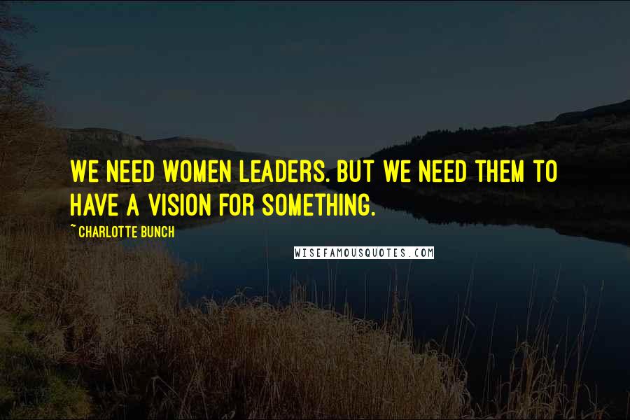 Charlotte Bunch Quotes: We need women leaders. But we need them to have a vision for something.