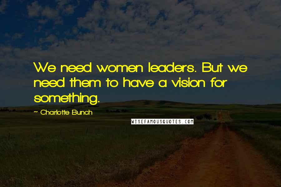 Charlotte Bunch Quotes: We need women leaders. But we need them to have a vision for something.