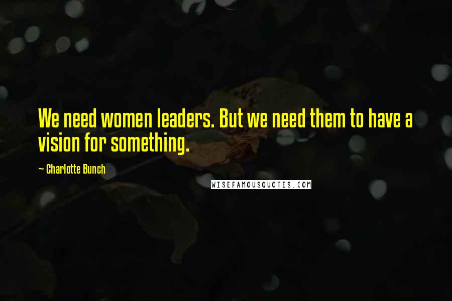 Charlotte Bunch Quotes: We need women leaders. But we need them to have a vision for something.