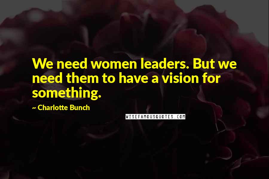 Charlotte Bunch Quotes: We need women leaders. But we need them to have a vision for something.