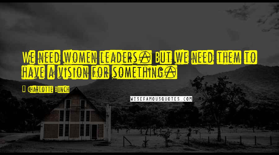 Charlotte Bunch Quotes: We need women leaders. But we need them to have a vision for something.