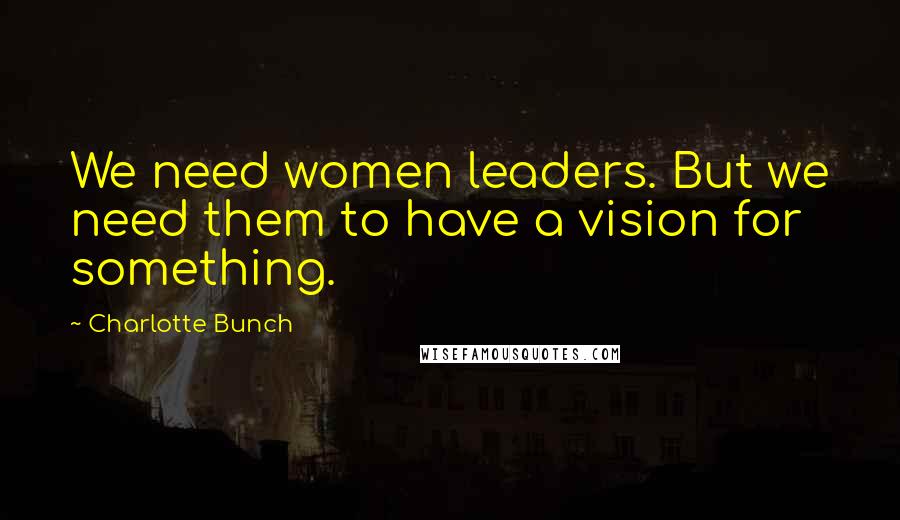 Charlotte Bunch Quotes: We need women leaders. But we need them to have a vision for something.