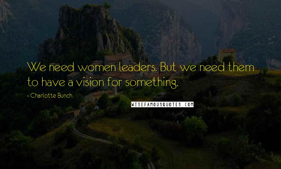 Charlotte Bunch Quotes: We need women leaders. But we need them to have a vision for something.