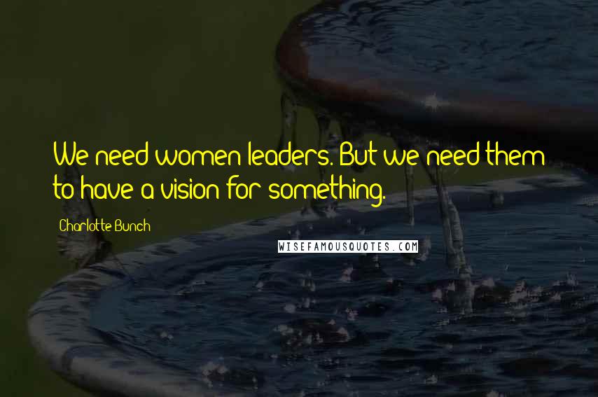 Charlotte Bunch Quotes: We need women leaders. But we need them to have a vision for something.