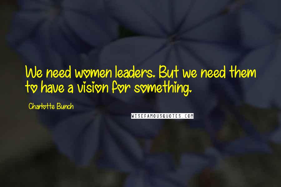 Charlotte Bunch Quotes: We need women leaders. But we need them to have a vision for something.