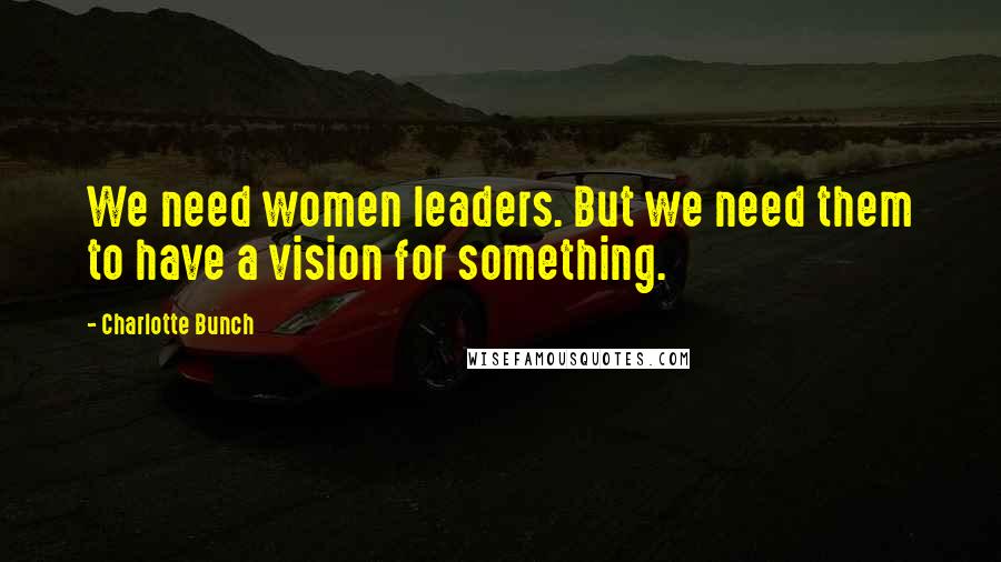 Charlotte Bunch Quotes: We need women leaders. But we need them to have a vision for something.