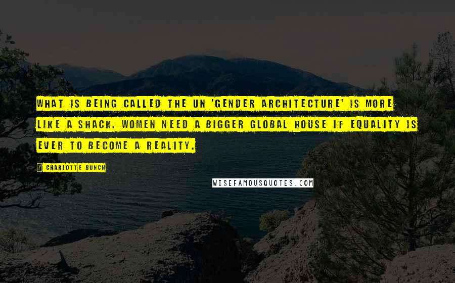 Charlotte Bunch Quotes: What is being called the UN 'gender architecture' is more like a shack. Women need a bigger global house if equality is ever to become a reality.