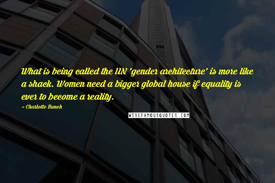 Charlotte Bunch Quotes: What is being called the UN 'gender architecture' is more like a shack. Women need a bigger global house if equality is ever to become a reality.