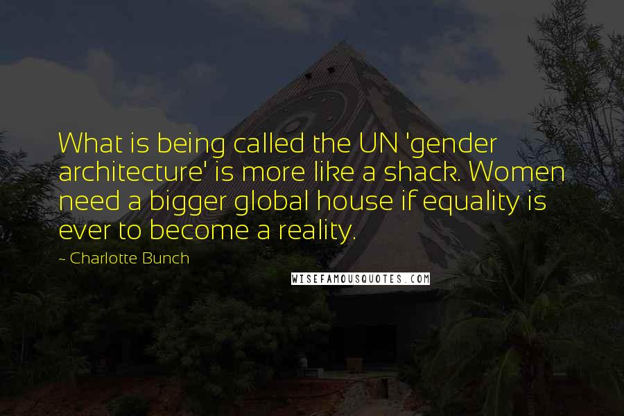 Charlotte Bunch Quotes: What is being called the UN 'gender architecture' is more like a shack. Women need a bigger global house if equality is ever to become a reality.