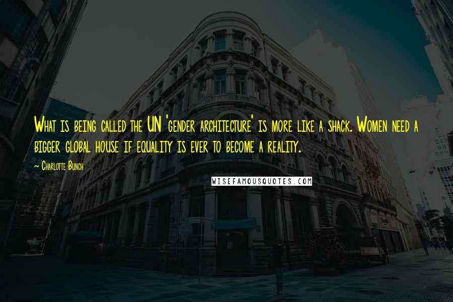 Charlotte Bunch Quotes: What is being called the UN 'gender architecture' is more like a shack. Women need a bigger global house if equality is ever to become a reality.