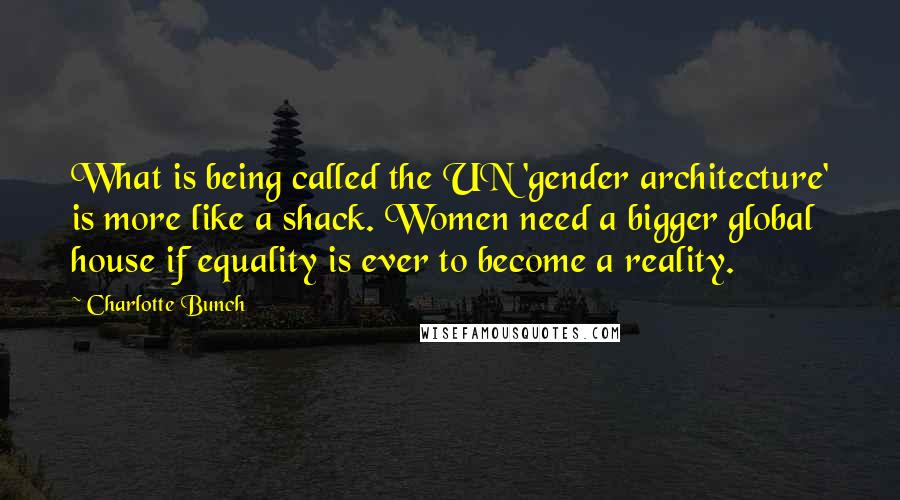 Charlotte Bunch Quotes: What is being called the UN 'gender architecture' is more like a shack. Women need a bigger global house if equality is ever to become a reality.