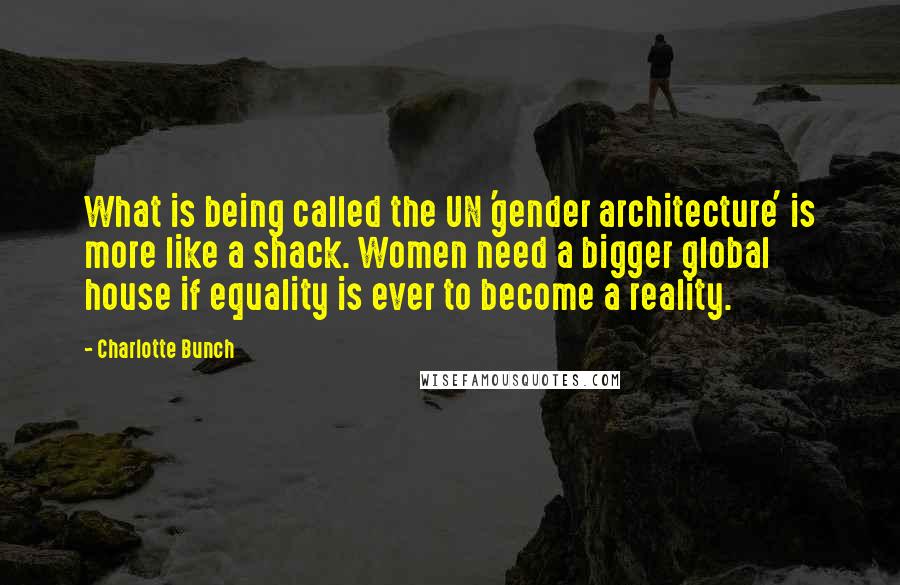 Charlotte Bunch Quotes: What is being called the UN 'gender architecture' is more like a shack. Women need a bigger global house if equality is ever to become a reality.