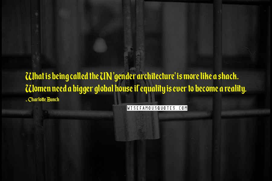 Charlotte Bunch Quotes: What is being called the UN 'gender architecture' is more like a shack. Women need a bigger global house if equality is ever to become a reality.