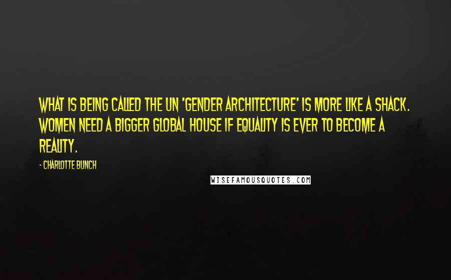 Charlotte Bunch Quotes: What is being called the UN 'gender architecture' is more like a shack. Women need a bigger global house if equality is ever to become a reality.