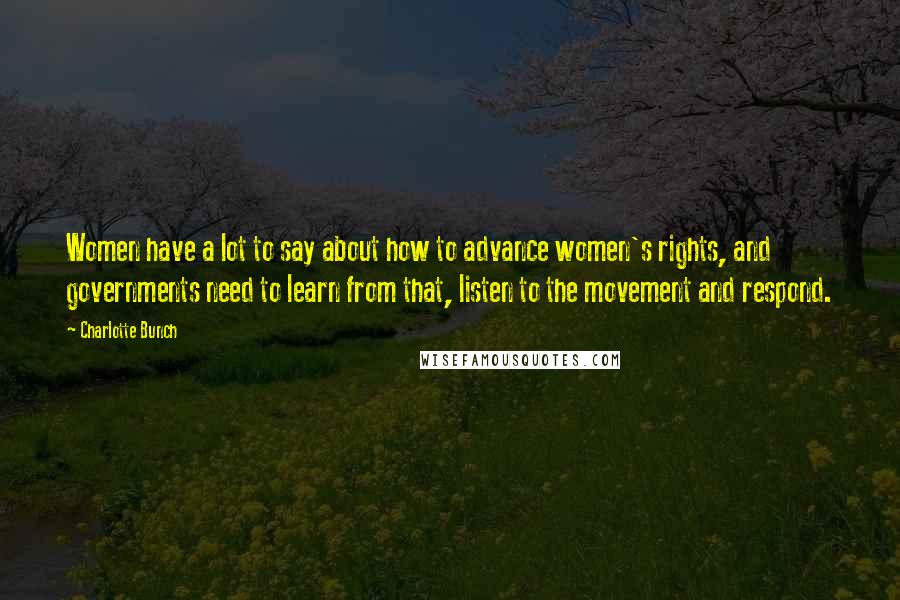 Charlotte Bunch Quotes: Women have a lot to say about how to advance women's rights, and governments need to learn from that, listen to the movement and respond.