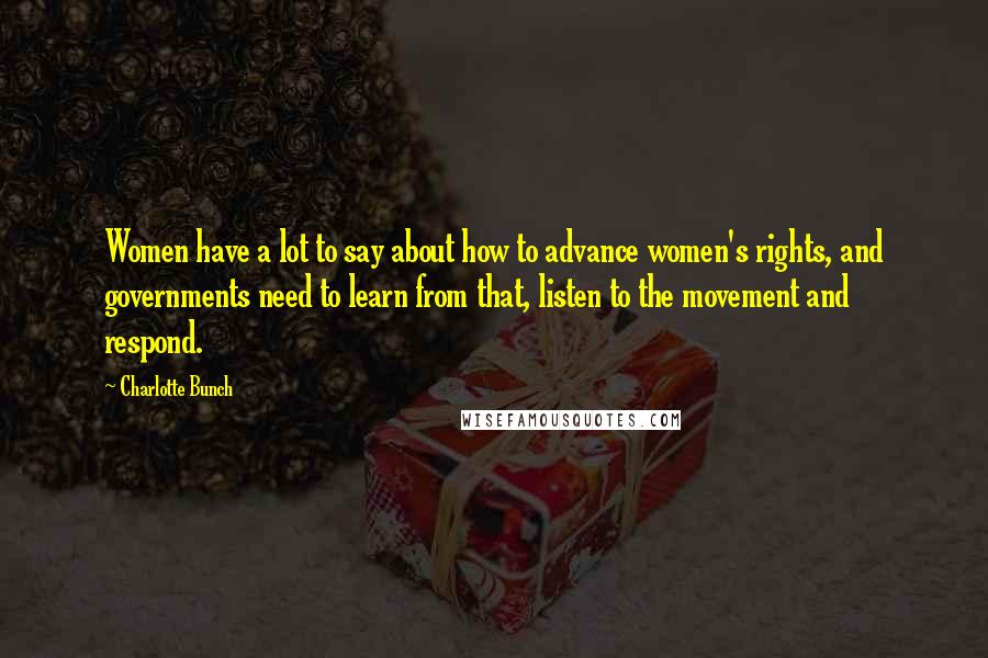 Charlotte Bunch Quotes: Women have a lot to say about how to advance women's rights, and governments need to learn from that, listen to the movement and respond.