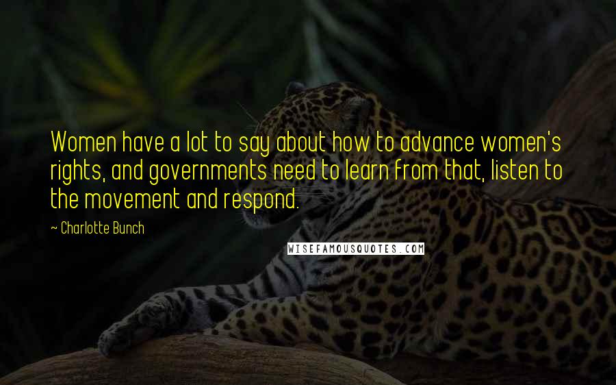 Charlotte Bunch Quotes: Women have a lot to say about how to advance women's rights, and governments need to learn from that, listen to the movement and respond.