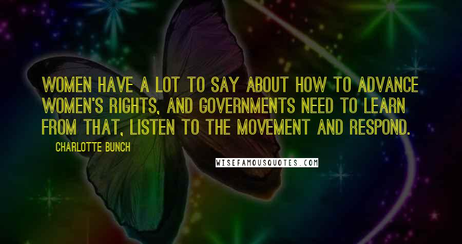 Charlotte Bunch Quotes: Women have a lot to say about how to advance women's rights, and governments need to learn from that, listen to the movement and respond.