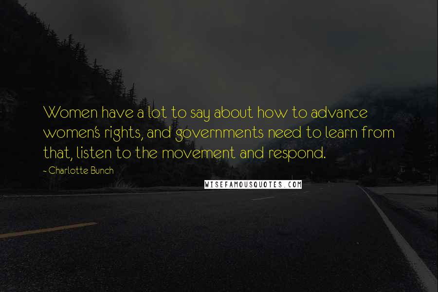 Charlotte Bunch Quotes: Women have a lot to say about how to advance women's rights, and governments need to learn from that, listen to the movement and respond.