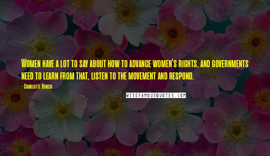 Charlotte Bunch Quotes: Women have a lot to say about how to advance women's rights, and governments need to learn from that, listen to the movement and respond.