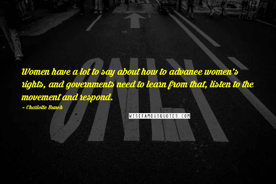 Charlotte Bunch Quotes: Women have a lot to say about how to advance women's rights, and governments need to learn from that, listen to the movement and respond.