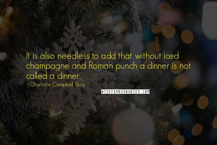 Charlotte Campbell Bury Quotes: It is also needless to add that without iced champagne and Roman punch a dinner is not called a dinner.