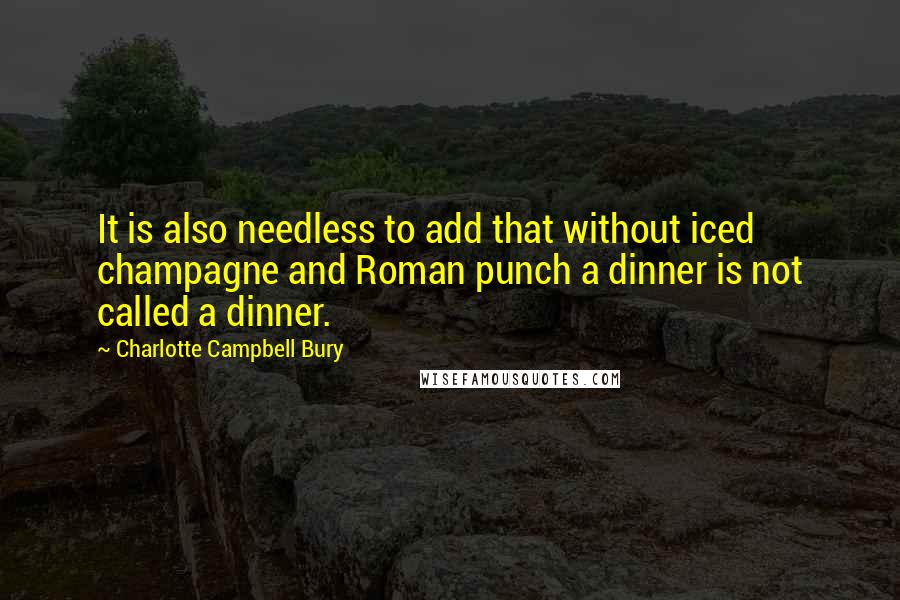 Charlotte Campbell Bury Quotes: It is also needless to add that without iced champagne and Roman punch a dinner is not called a dinner.