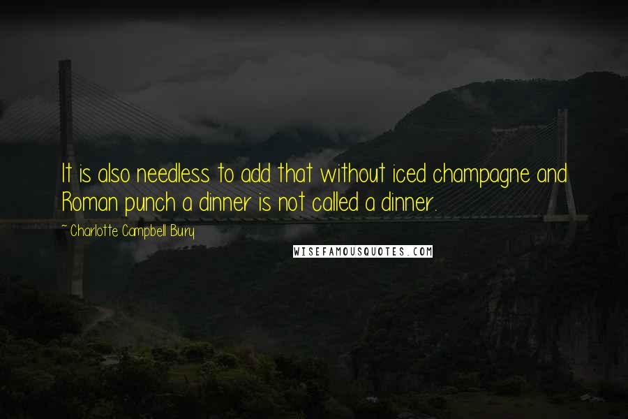 Charlotte Campbell Bury Quotes: It is also needless to add that without iced champagne and Roman punch a dinner is not called a dinner.
