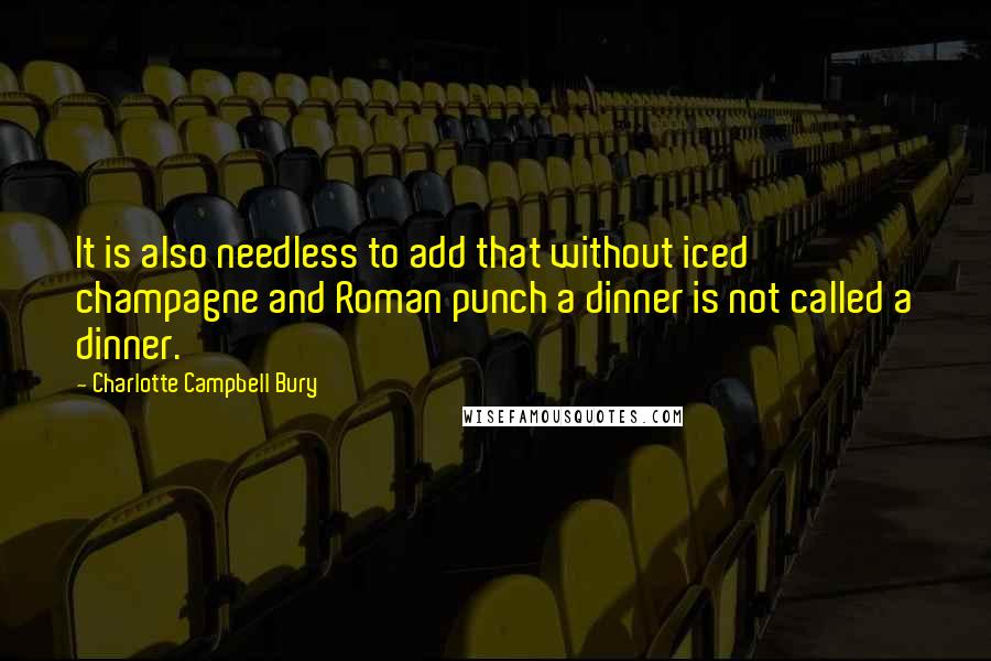 Charlotte Campbell Bury Quotes: It is also needless to add that without iced champagne and Roman punch a dinner is not called a dinner.