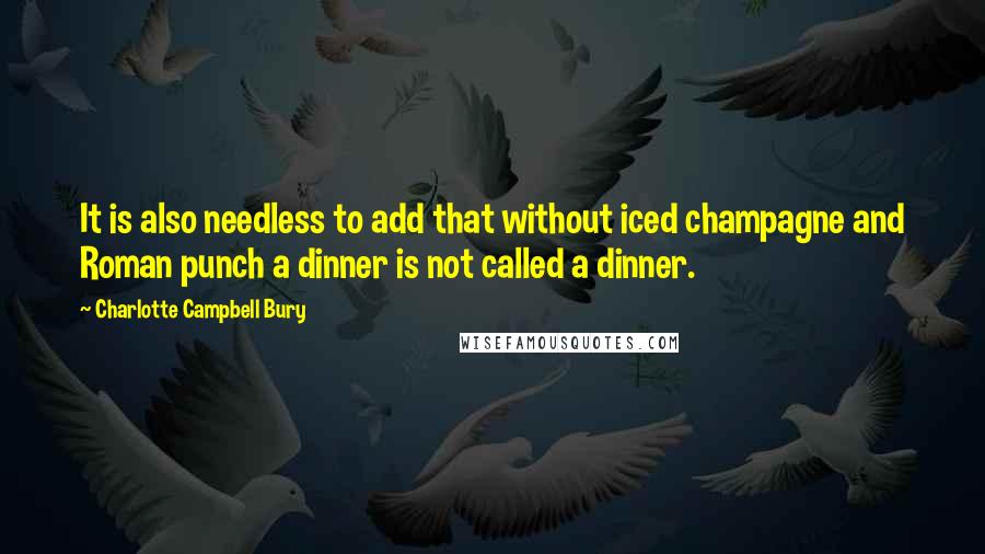 Charlotte Campbell Bury Quotes: It is also needless to add that without iced champagne and Roman punch a dinner is not called a dinner.