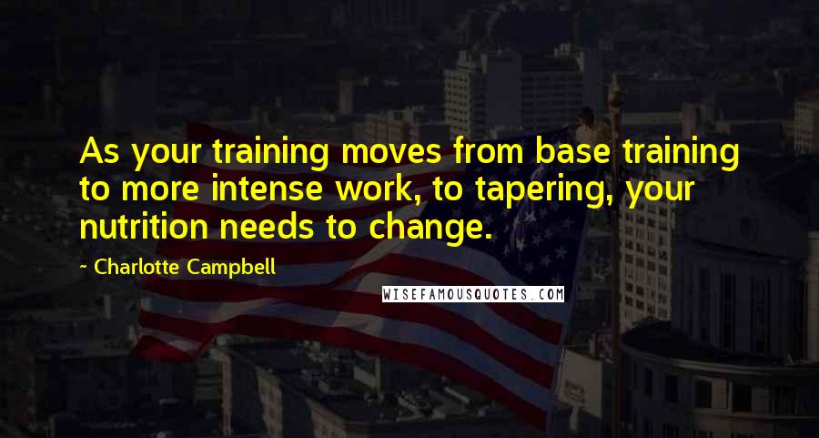 Charlotte Campbell Quotes: As your training moves from base training to more intense work, to tapering, your nutrition needs to change.