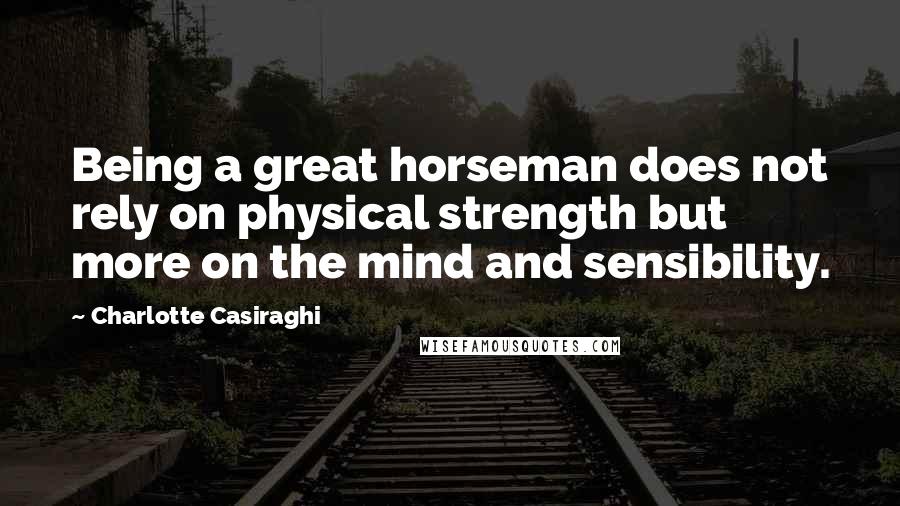 Charlotte Casiraghi Quotes: Being a great horseman does not rely on physical strength but more on the mind and sensibility.