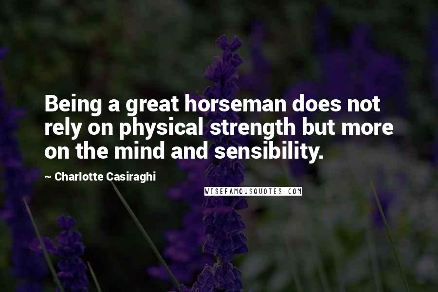 Charlotte Casiraghi Quotes: Being a great horseman does not rely on physical strength but more on the mind and sensibility.