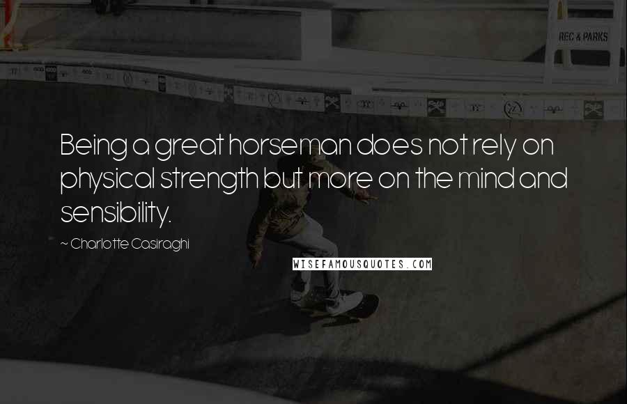 Charlotte Casiraghi Quotes: Being a great horseman does not rely on physical strength but more on the mind and sensibility.