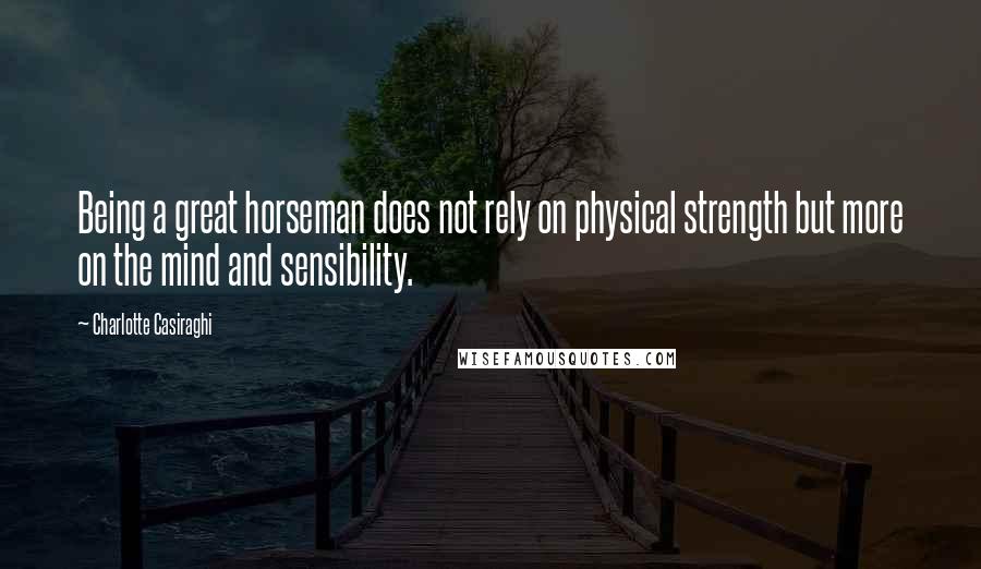 Charlotte Casiraghi Quotes: Being a great horseman does not rely on physical strength but more on the mind and sensibility.
