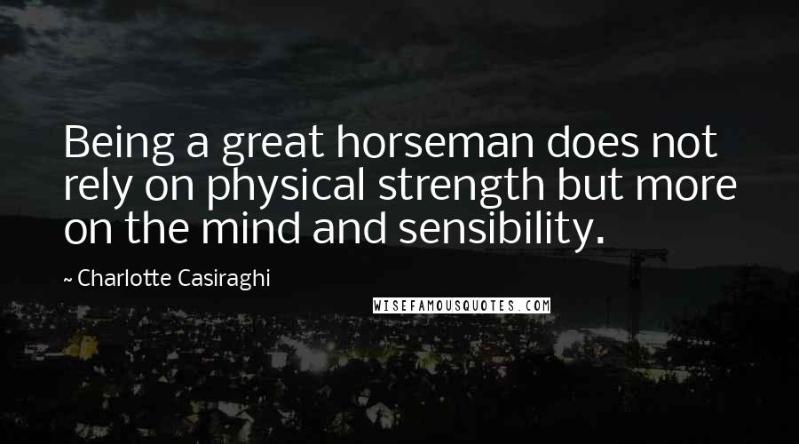 Charlotte Casiraghi Quotes: Being a great horseman does not rely on physical strength but more on the mind and sensibility.