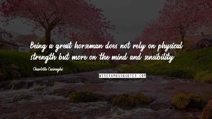 Charlotte Casiraghi Quotes: Being a great horseman does not rely on physical strength but more on the mind and sensibility.