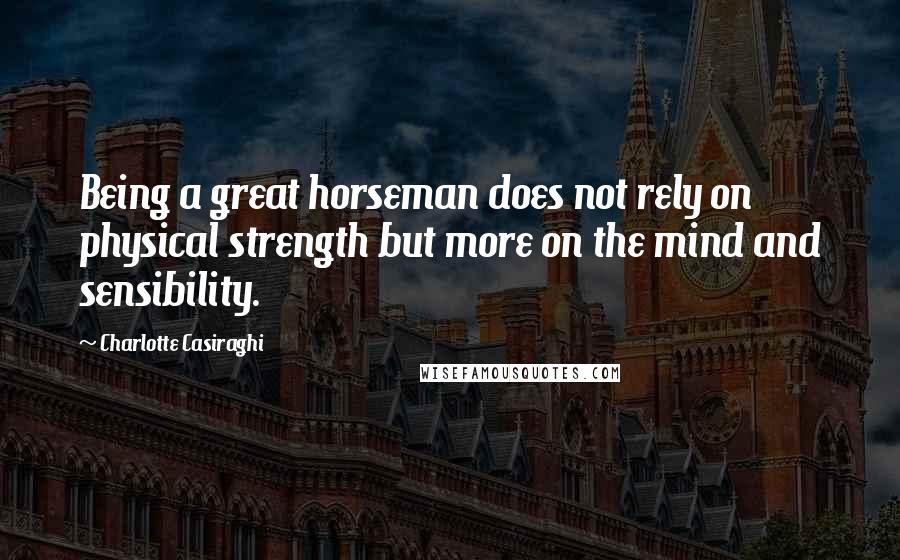 Charlotte Casiraghi Quotes: Being a great horseman does not rely on physical strength but more on the mind and sensibility.