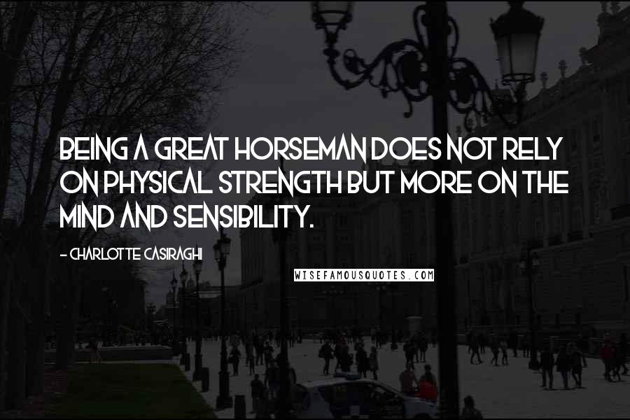 Charlotte Casiraghi Quotes: Being a great horseman does not rely on physical strength but more on the mind and sensibility.
