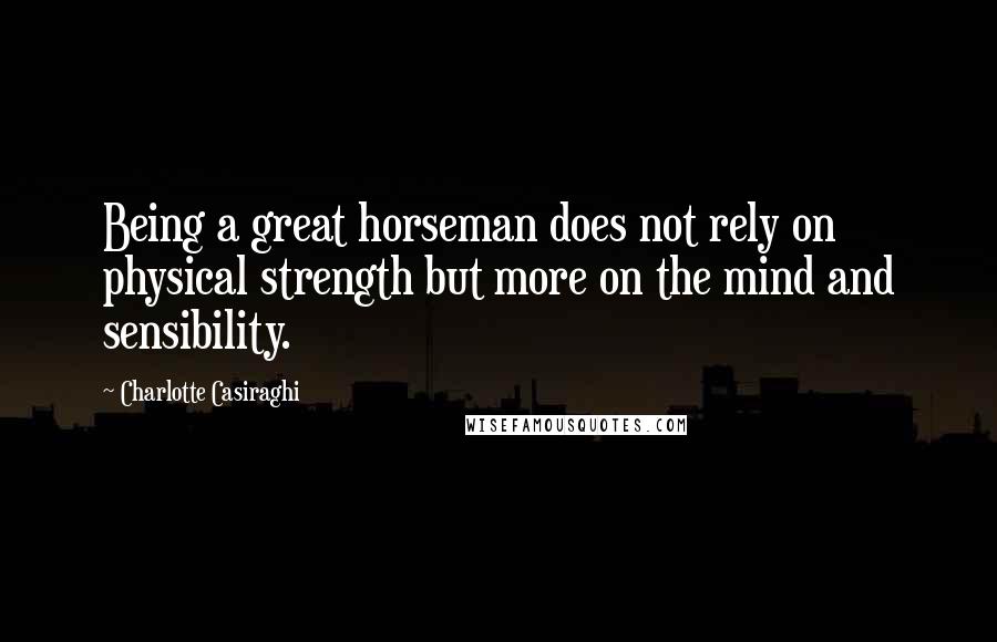 Charlotte Casiraghi Quotes: Being a great horseman does not rely on physical strength but more on the mind and sensibility.