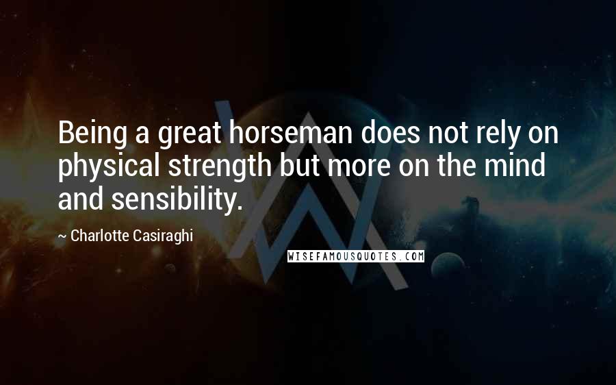 Charlotte Casiraghi Quotes: Being a great horseman does not rely on physical strength but more on the mind and sensibility.