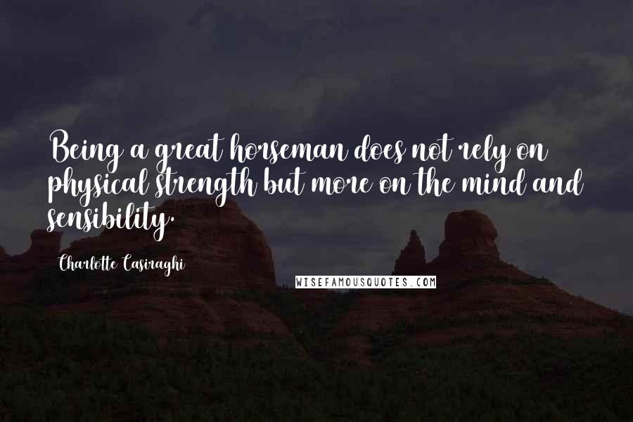Charlotte Casiraghi Quotes: Being a great horseman does not rely on physical strength but more on the mind and sensibility.