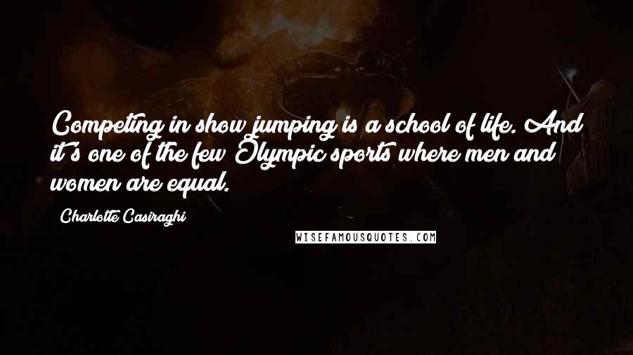 Charlotte Casiraghi Quotes: Competing in show jumping is a school of life. And it's one of the few Olympic sports where men and women are equal.